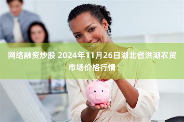 网络融资炒股 2024年11月26日湖北省洪湖农贸市场价格行情