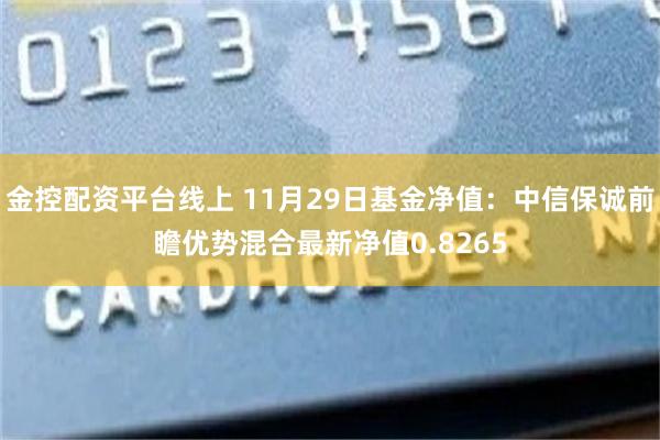 金控配资平台线上 11月29日基金净值：中信保诚前瞻优势混合最新净值0.8265