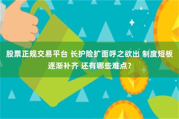 股票正规交易平台 长护险扩面呼之欲出 制度短板逐渐补齐 还有哪些难点？