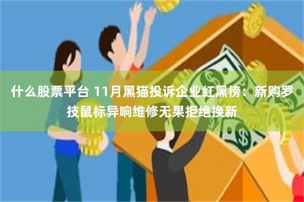 什么股票平台 11月黑猫投诉企业红黑榜：新购罗技鼠标异响维修无果拒绝换新