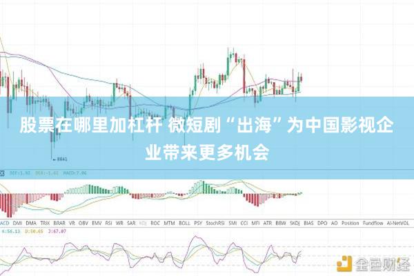 股票在哪里加杠杆 微短剧“出海”为中国影视企业带来更多机会