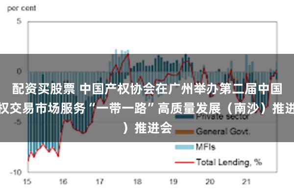 配资买股票 中国产权协会在广州举办第二届中国产权交易市场服务“一带一路”高质量发展（南沙）推进会