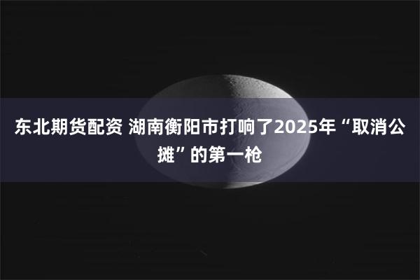 东北期货配资 湖南衡阳市打响了2025年“取消公摊”的第一枪