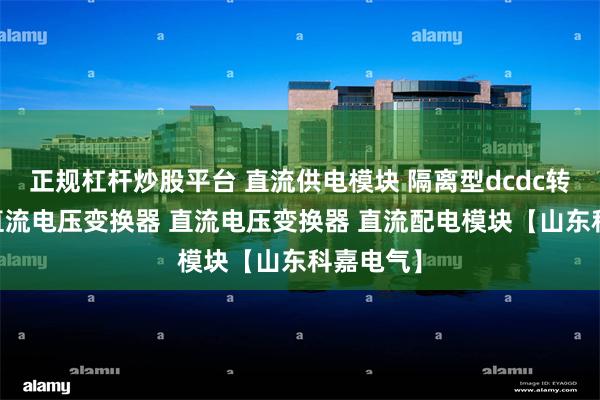 正规杠杆炒股平台 直流供电模块 隔离型dcdc转换器 交直流电压变换器 直流电压变换器 直流配电模块【山东科嘉电气】