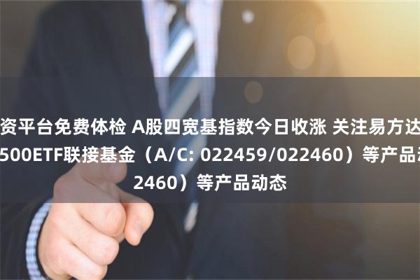 配资平台免费体检 A股四宽基指数今日收涨 关注易方达中证A500ETF联接基金（A/C: 022459/022460）等产品动态