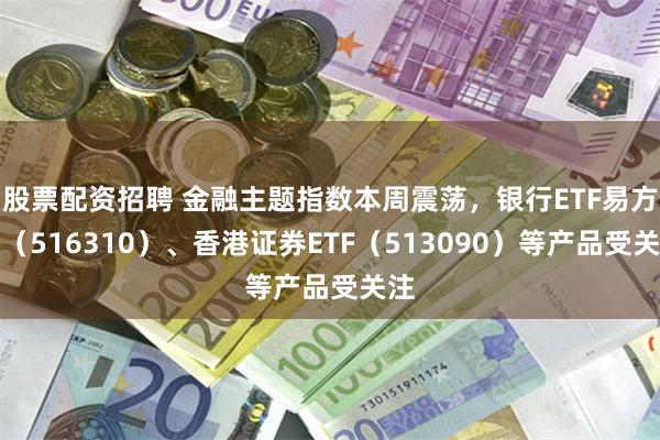 股票配资招聘 金融主题指数本周震荡，银行ETF易方达（516310）、香港证券ETF（513090）等产品受关注