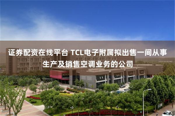 证券配资在线平台 TCL电子附属拟出售一间从事生产及销售空调业务的公司