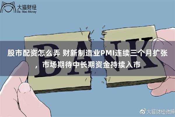 股市配资怎么弄 财新制造业PMI连续三个月扩张，市场期待中长期资金持续入市