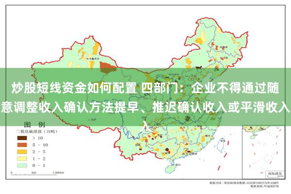 炒股短线资金如何配置 四部门：企业不得通过随意调整收入确认方法提早、推迟确认收入或平滑收入