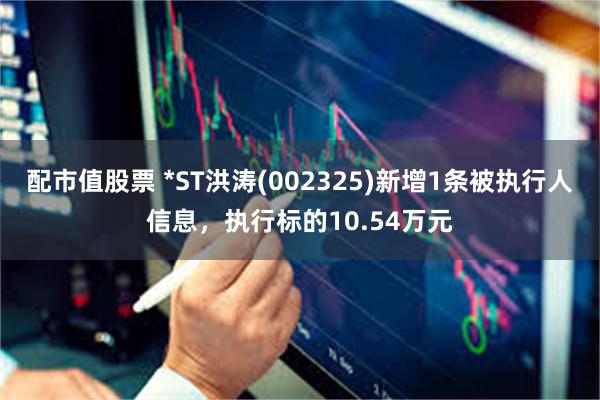 配市值股票 *ST洪涛(002325)新增1条被执行人信息，执行标的10.54万元