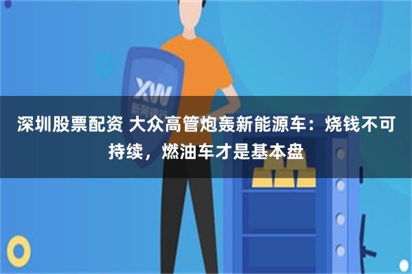 深圳股票配资 大众高管炮轰新能源车：烧钱不可持续，燃油车才是基本盘