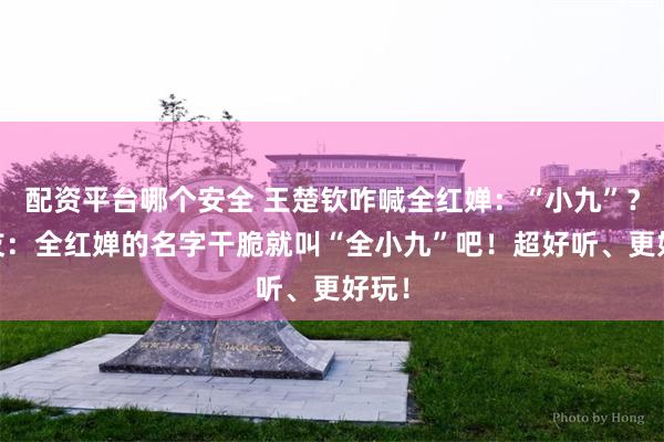 配资平台哪个安全 王楚钦咋喊全红婵：“小九”？ 网友：全红婵的名字干脆就叫“全小九”吧！超好听、更好玩！