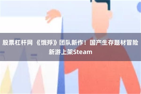 股票杠杆网 《饿殍》团队新作！国产生存题材冒险新游上架Steam