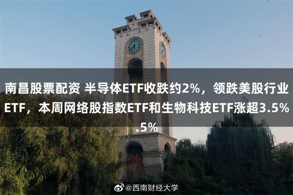 南昌股票配资 半导体ETF收跌约2%，领跌美股行业ETF，本周网络股指数ETF和生物科技ETF涨超3.5%