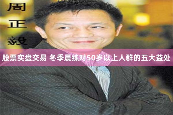 股票实盘交易 冬季晨练对50岁以上人群的五大益处