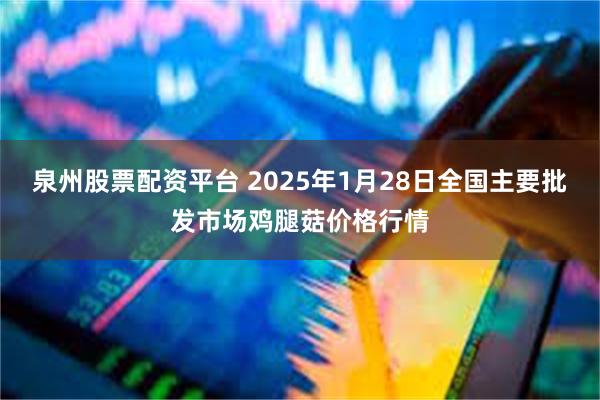 泉州股票配资平台 2025年1月28日全国主要批发市场鸡腿菇价格行情