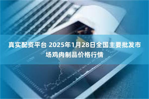 真实配资平台 2025年1月28日全国主要批发市场鸡肉制品价格行情