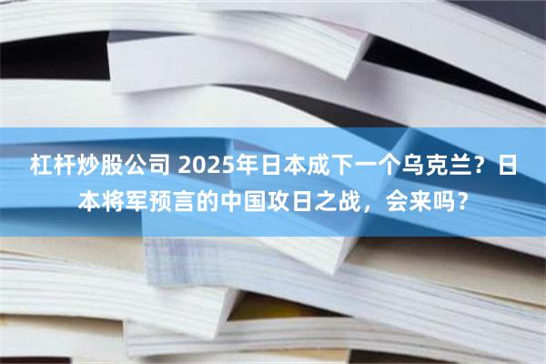 杠杆炒股公司 2025年日本成下一个乌克兰？日本将军预言的中国攻日之战，会来吗？