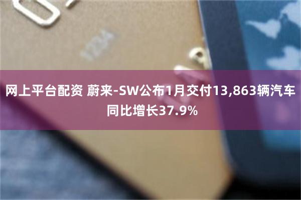 网上平台配资 蔚来-SW公布1月交付13,863辆汽车 同比增长37.9%