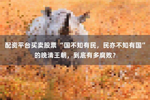 配资平台买卖股票 “国不知有民，民亦不知有国”的晚清王朝，到底有多腐败？