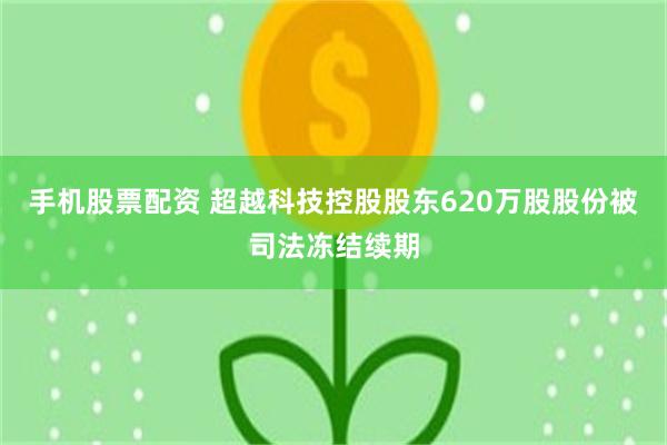 手机股票配资 超越科技控股股东620万股股份被司法冻结续期