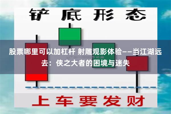 股票哪里可以加杠杆 射雕观影体验——当江湖远去：侠之大者的困境与迷失