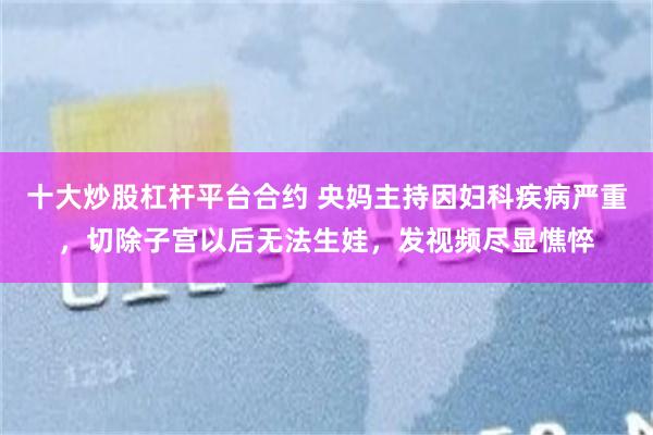 十大炒股杠杆平台合约 央妈主持因妇科疾病严重，切除子宫以后无法生娃，发视频尽显憔悴