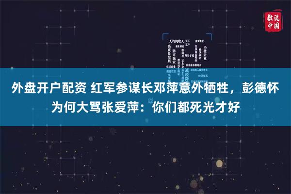 外盘开户配资 红军参谋长邓萍意外牺牲，彭德怀为何大骂张爱萍：你们都死光才好