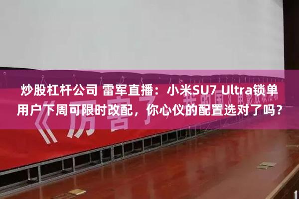 炒股杠杆公司 雷军直播：小米SU7 Ultra锁单用户下周可限时改配，你心仪的配置选对了吗？