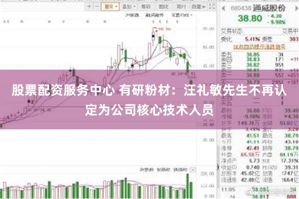 股票配资服务中心 有研粉材：汪礼敏先生不再认定为公司核心技术人员