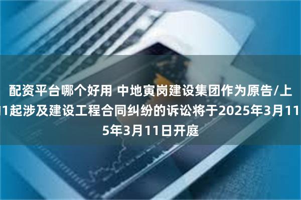 配资平台哪个好用 中地寅岗建设集团作为原告/上诉人的1起涉及建设工程合同纠纷的诉讼将于2025年3月11日开庭