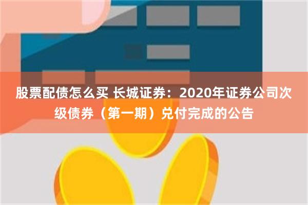 股票配债怎么买 长城证券：2020年证券公司次级债券（第一期）兑付完成的公告