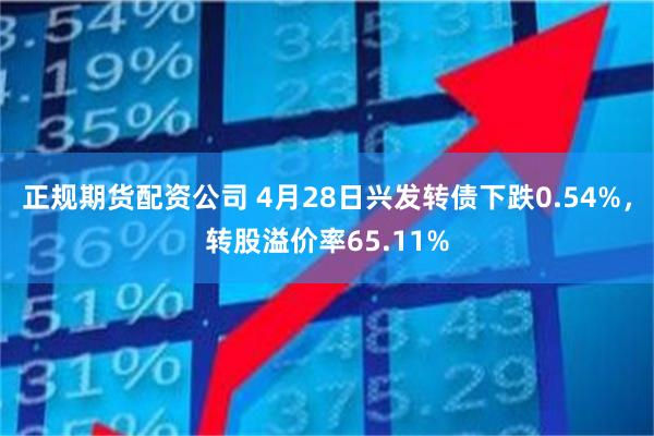 正规期货配资公司 4月28日兴发转债下跌0.54%，转股溢价率65.11%