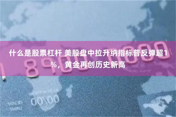 什么是股票杠杆 美股盘中拉升纳指标普反弹超1%，黄金再创历史新高