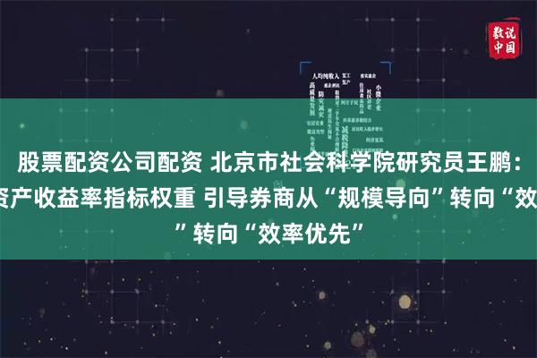 股票配资公司配资 北京市社会科学院研究员王鹏：强化净资产收益率指标权重 引导券商从“规模导向”转向“效率优先”