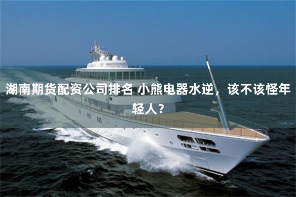 湖南期货配资公司排名 小熊电器水逆，该不该怪年轻人？