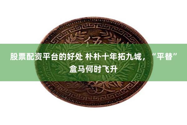 股票配资平台的好处 朴朴十年拓九城，“平替”盒马何时飞升