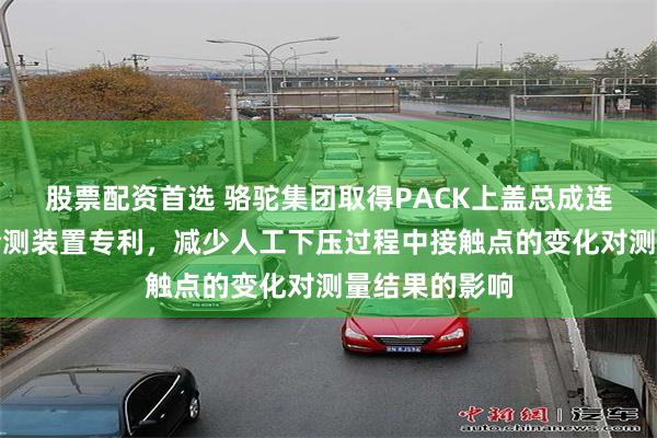 股票配资首选 骆驼集团取得PACK上盖总成连接阻抗自动检测装置专利，减少人工下压过程中接触点的变化对测量结果的影响