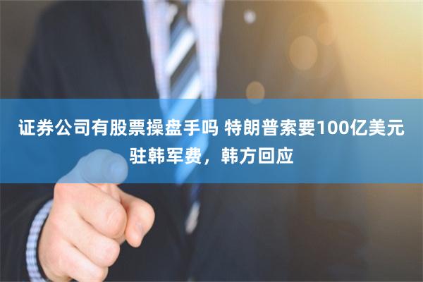 证券公司有股票操盘手吗 特朗普索要100亿美元驻韩军费，韩方回应