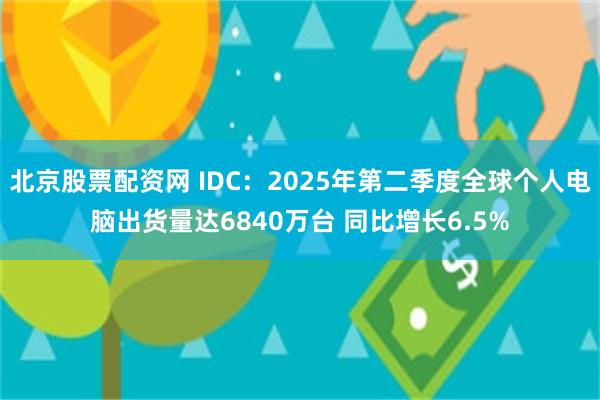北京股票配资网 IDC：2025年第二季度全球个人电脑出货量达6840万台 同比增长6.5%