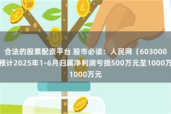 合法的股票配资平台 股市必读：人民网（603000）预计2025年1-6月归属净利润亏损500万元至1000万元