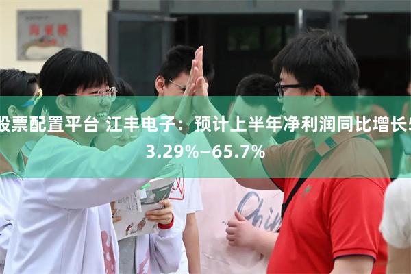 股票配置平台 江丰电子：预计上半年净利润同比增长53.29%—65.7%