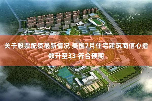 关于股票配资最新情况 美国7月住宅建筑商信心指数升至33 符合预期