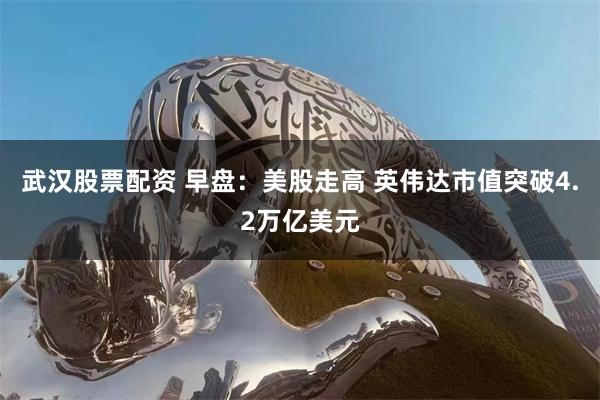 武汉股票配资 早盘：美股走高 英伟达市值突破4.2万亿美元