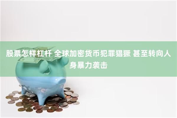 股票怎样杠杆 全球加密货币犯罪猖獗 甚至转向人身暴力袭击
