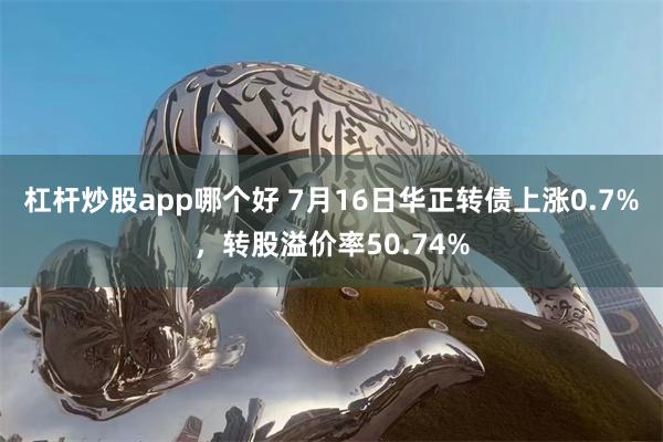 杠杆炒股app哪个好 7月16日华正转债上涨0.7%，转股溢价率50.74%