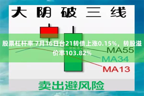 股票杠杆率 7月16日台21转债上涨0.15%，转股溢价率103.82%