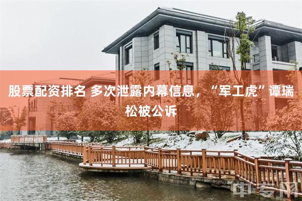 股票配资排名 多次泄露内幕信息，“军工虎”谭瑞松被公诉