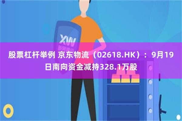 股票杠杆举例 京东物流（02618.HK）：9月19日南向资金减持328.1万股