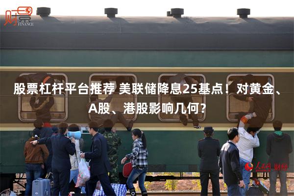 股票杠杆平台推荐 美联储降息25基点！对黄金、A股、港股影响几何？